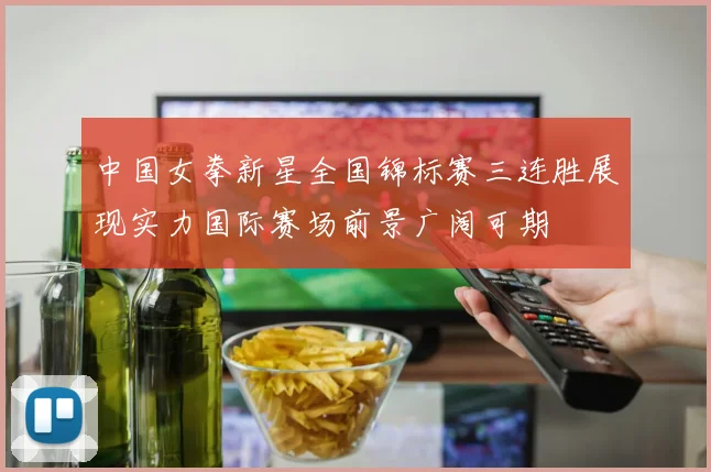 中国女拳新星全国锦标赛三连胜展现实力国际赛场前景广阔可期