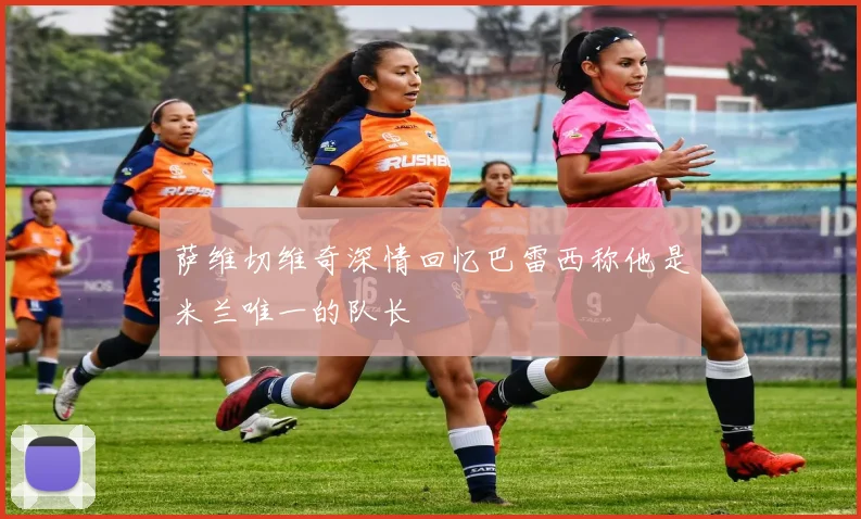 萨维切维奇深情回忆巴雷西称他是米兰唯一的队长