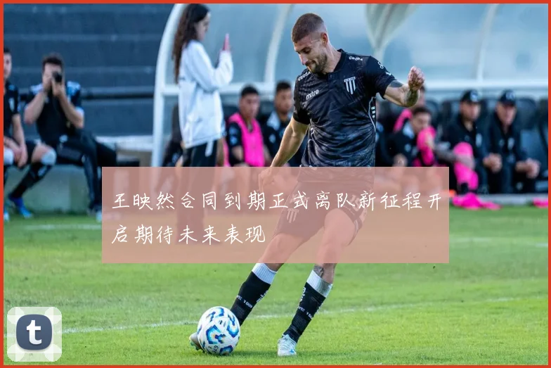 王映然合同到期正式离队新征程开启期待未来表现