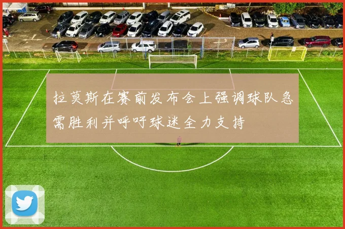 拉莫斯在赛前发布会上强调球队急需胜利并呼吁球迷全力支持