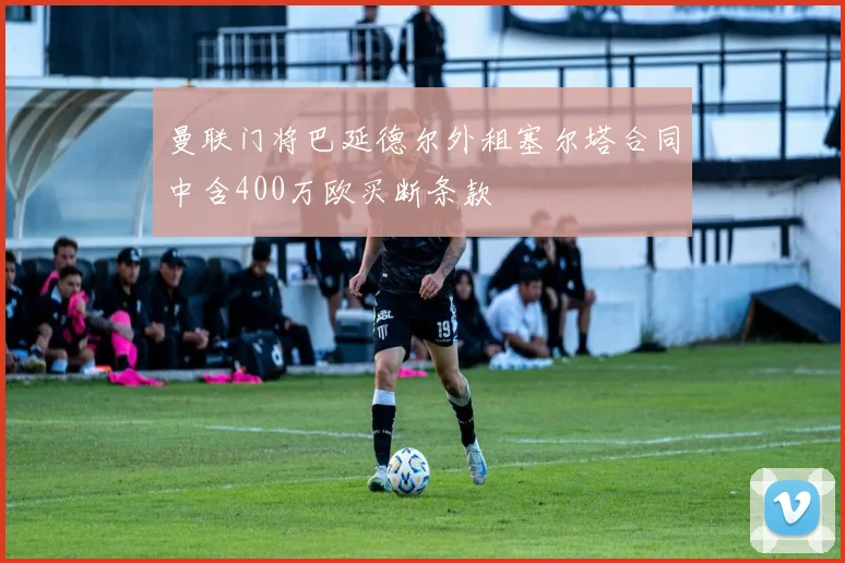 曼联门将巴延德尔外租塞尔塔合同中含400万欧买断条款