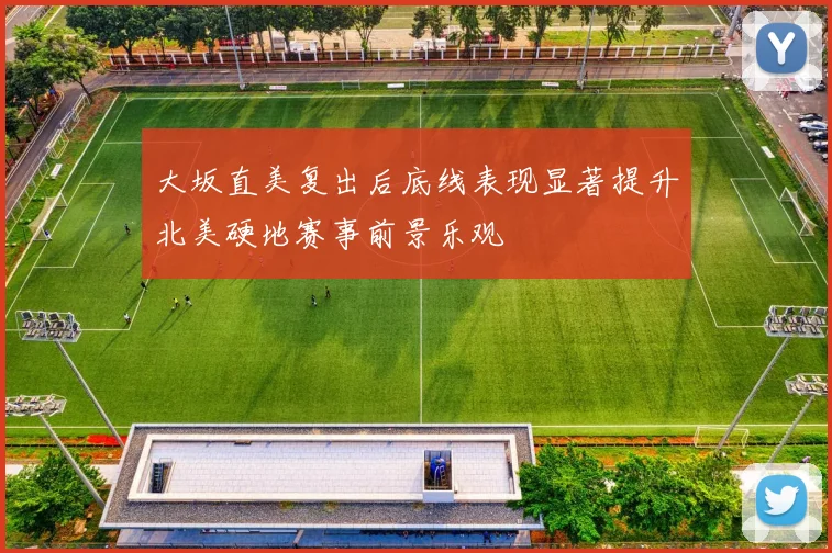 大坂直美复出后底线表现显著提升北美硬地赛事前景乐观