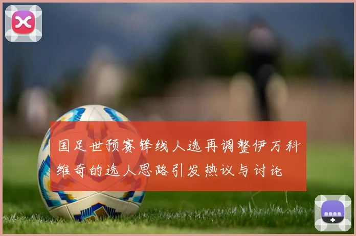 国足世预赛锋线人选再调整伊万科维奇的选人思路引发热议与讨论
