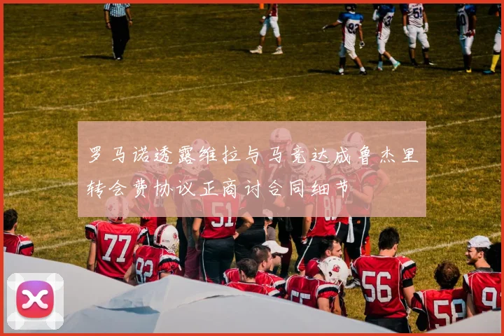 罗马诺透露维拉与马竞达成鲁杰里转会费协议正商讨合同细节