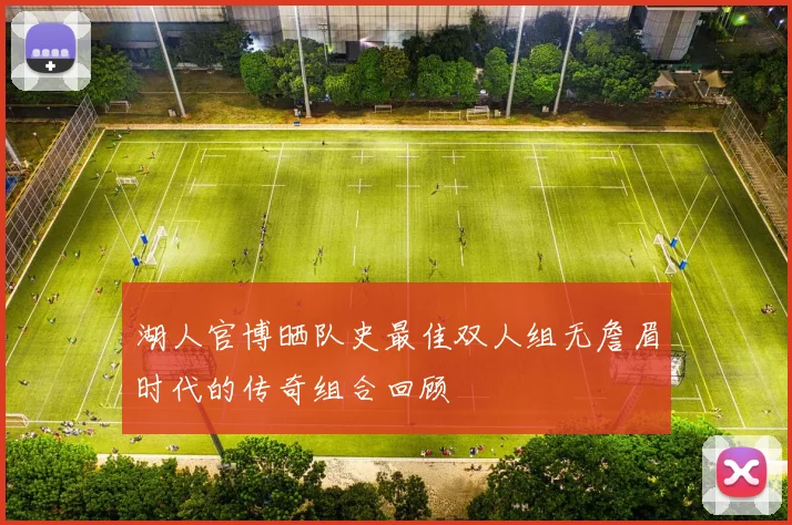 湖人官博晒队史最佳双人组无詹眉时代的传奇组合回顾